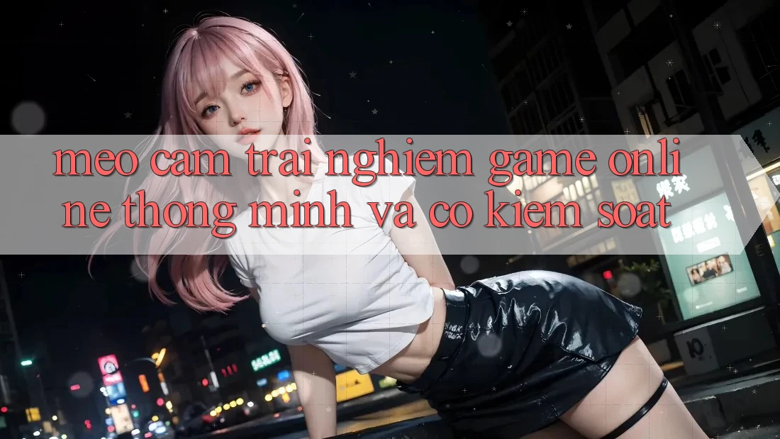 Mẹo Cảm trải nghiệm Game Online Thông Minh Và Có kiểm soát