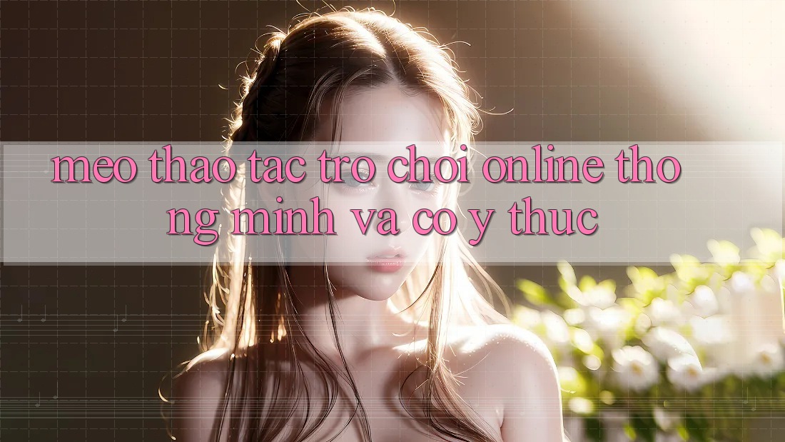 Mẹo Thao tác Trò chơi Online Thông Minh Và Có ý thức