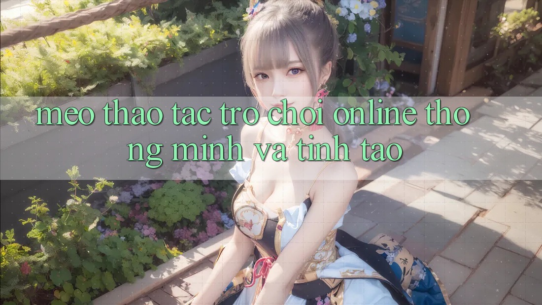 Mẹo Thao tác Trò chơi Online Thông Minh Và Tỉnh táo