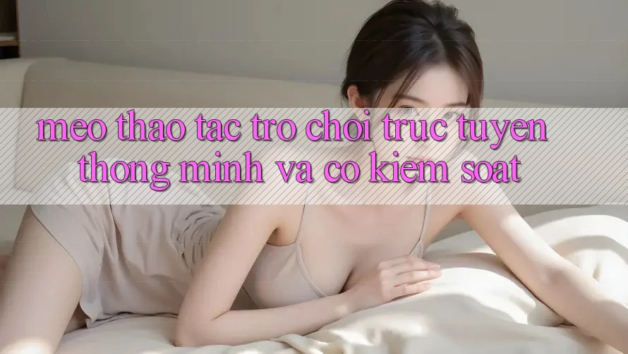 Mẹo Thao tác Trò chơi trực tuyến Thông Minh Và Có kiểm soát