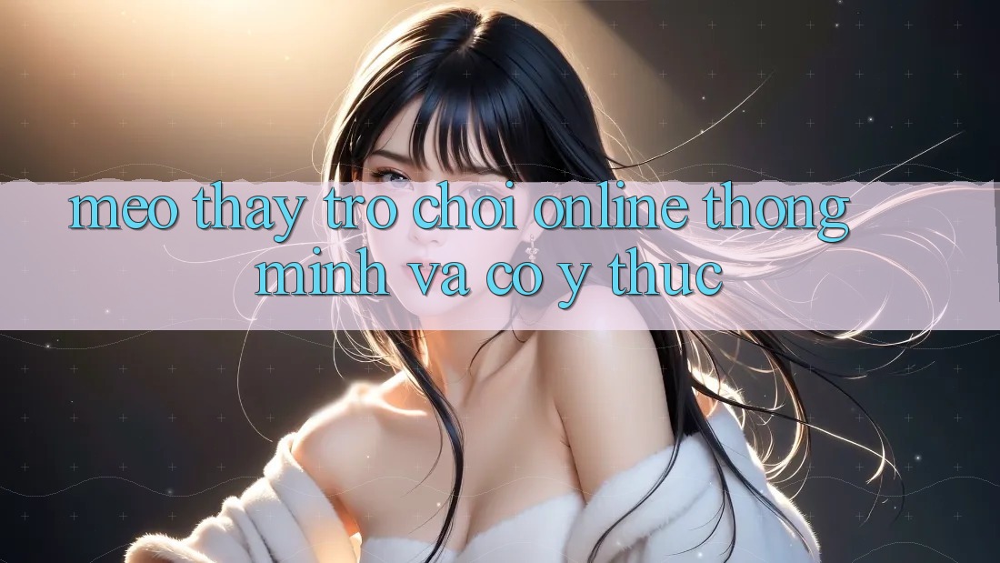 Mẹo Thấy Trò chơi Online Thông Minh Và Có ý thức