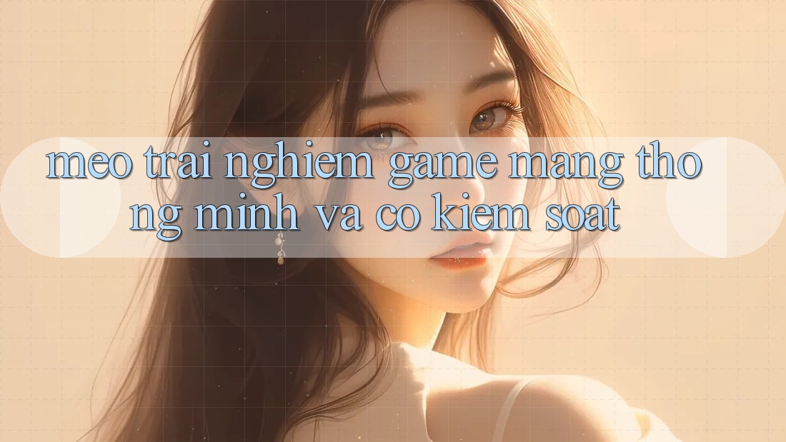 Mẹo Trải nghiệm Game mạng Thông Minh Và Có kiểm soát