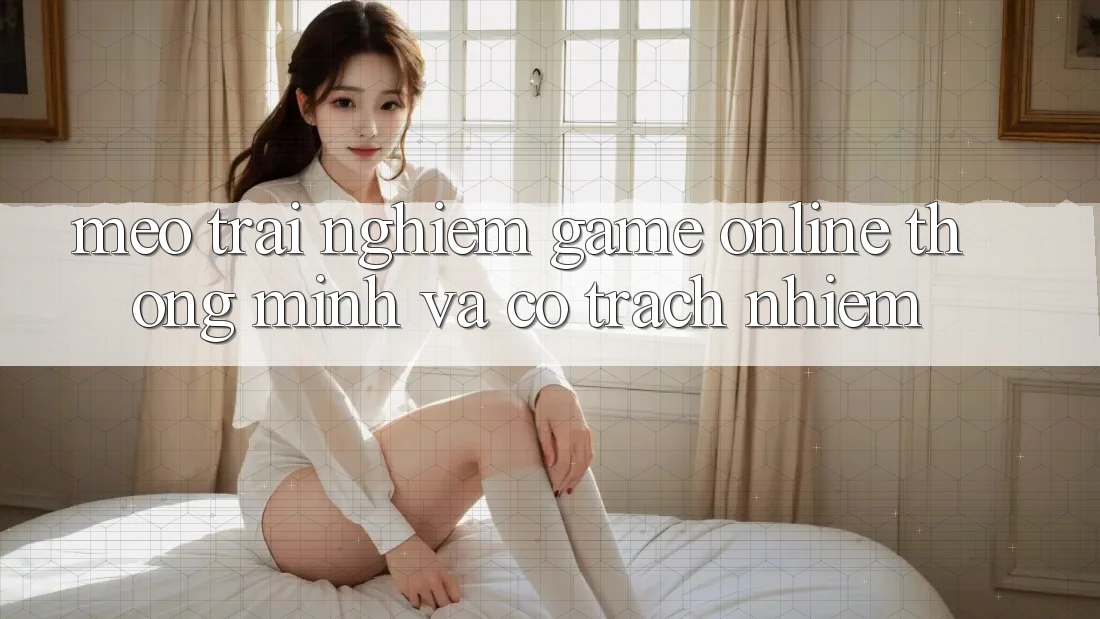 Mẹo Trải Nghiệm Game Online Thông Minh Và Có Trách Nhiệm