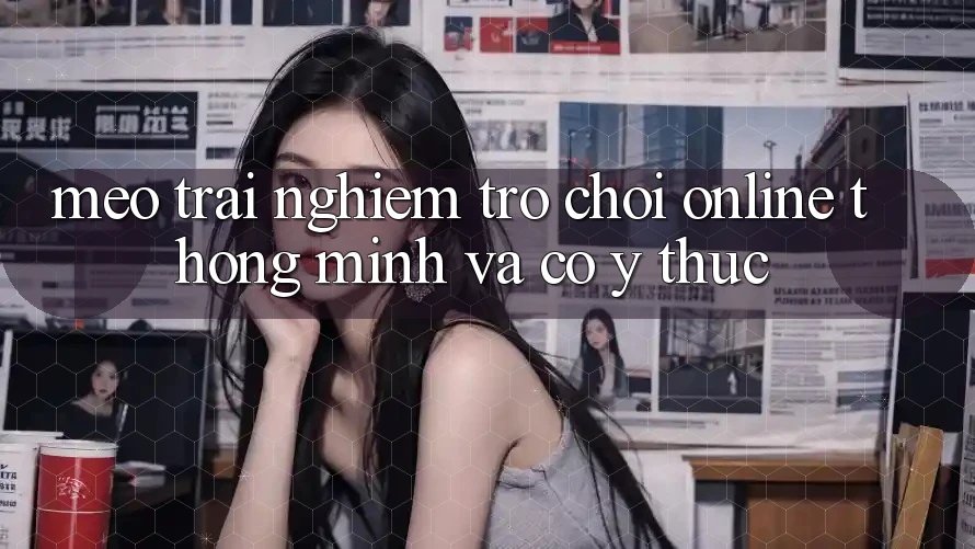Mẹo Trải Nghiệm Trò chơi Online Thông Minh Và Có ý thức