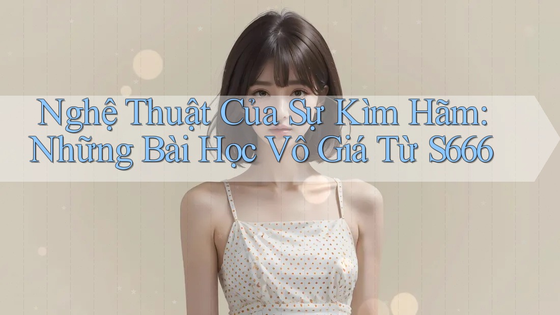 Nghệ Thuật Của Sự Kìm Hãm: Những Bài Học Vô Giá Từ S666