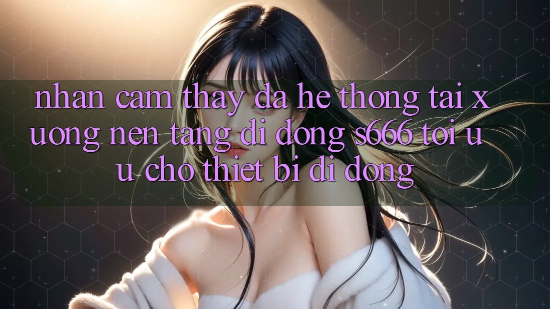 Nhận cảm thấy Đa Hệ thống – Tải xuống Nền tảng di động s666 Tối Ưu Cho Thiết Bị Di Động