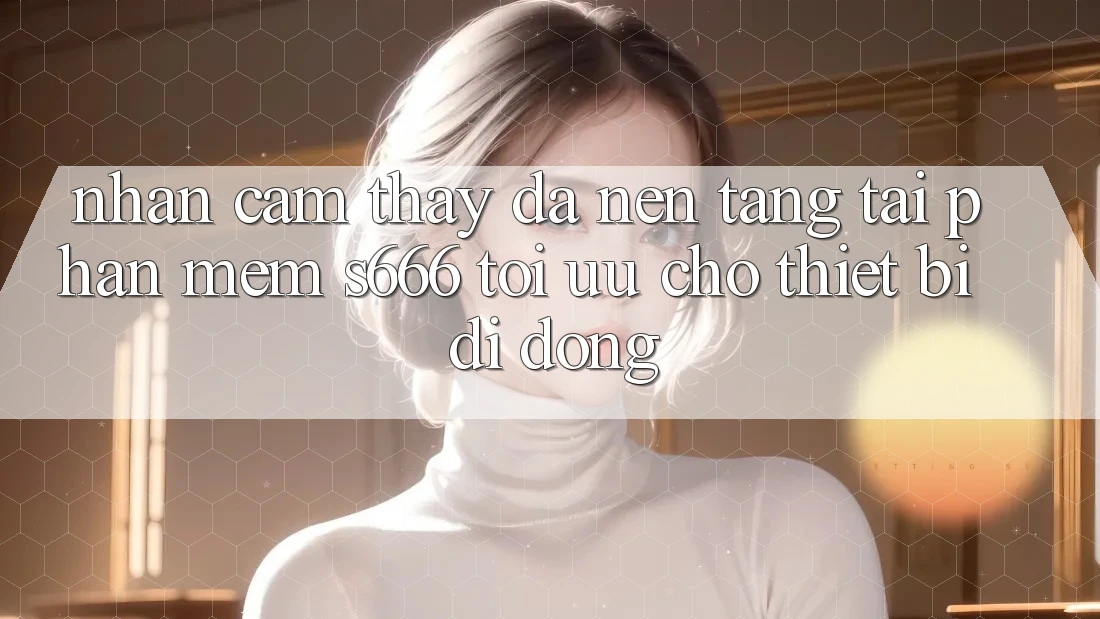 Nhận cảm thấy Đa Nền Tảng – Tải Phần mềm s666 Tối Ưu Cho Thiết Bị Di Động