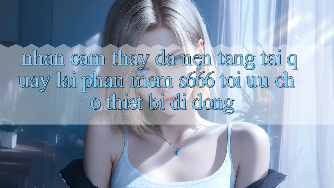 Nhận cảm thấy Đa Nền tảng – Tải quay lại Phần mềm s666 Tối Ưu Cho Thiết Bị Di Động