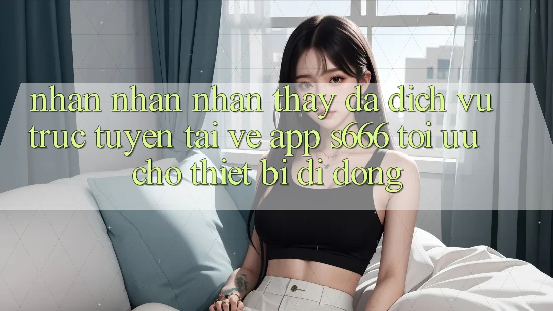 Nhận nhận nhận thấy Đa Dịch vụ trực tuyến – Tải về App s666 Tối Ưu Cho Thiết Bị Di Động