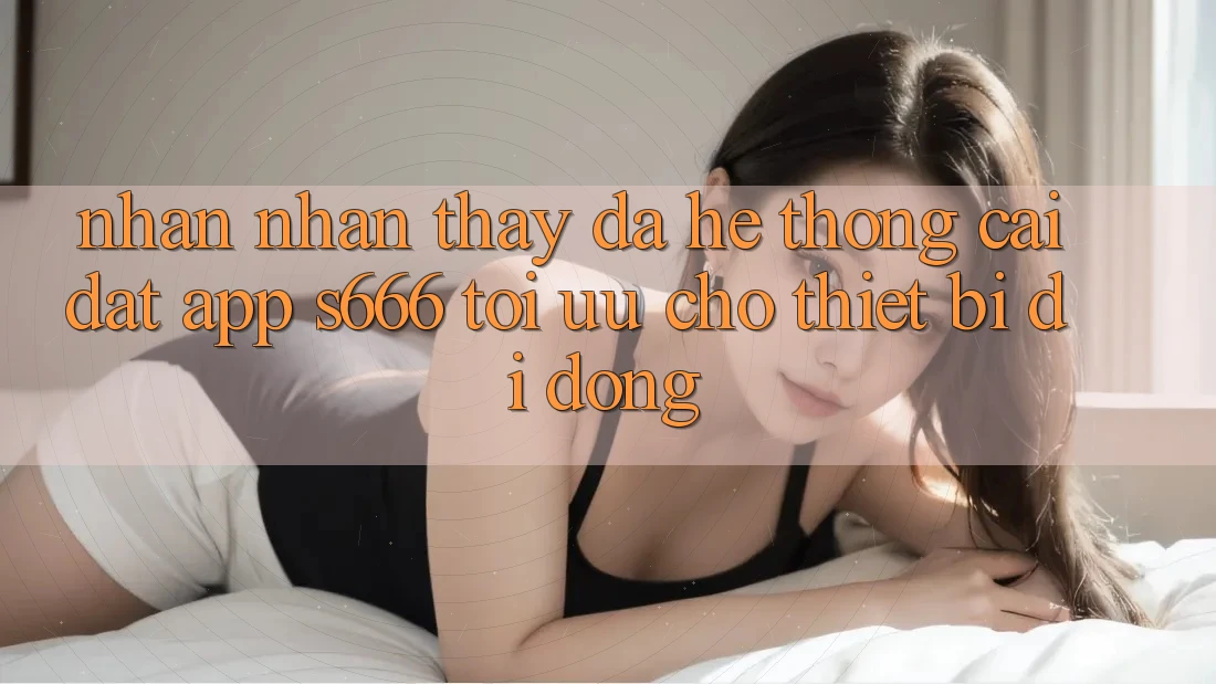Nhận nhận thấy Đa Hệ thống – Cài đặt App s666 Tối Ưu Cho Thiết Bị Di Động