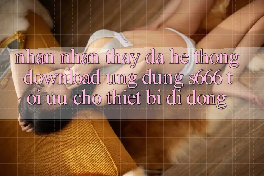 Nhận nhận thấy Đa Hệ thống – Download Ứng dụng s666 Tối Ưu Cho Thiết Bị Di Động