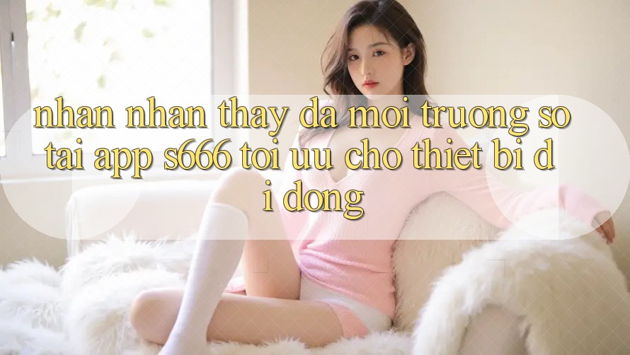 Nhận nhận thấy Đa Môi trường số – Tải App s666 Tối Ưu Cho Thiết Bị Di Động Nhận nhận thấy Đa Môi trường số – Tải App s666 Tối Ưu Cho Thiết Bị Di Động