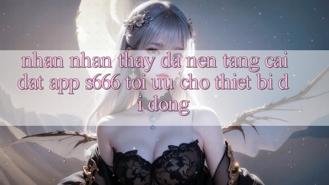 Nhận nhận thấy Đa Nền Tảng – Cài đặt App s666 Tối Ưu Cho Thiết Bị Di Động