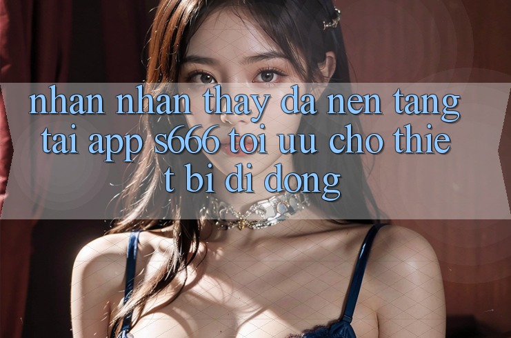 Nhận nhận thấy Đa Nền Tảng – Tải App s666 Tối Ưu Cho Thiết Bị Di Động