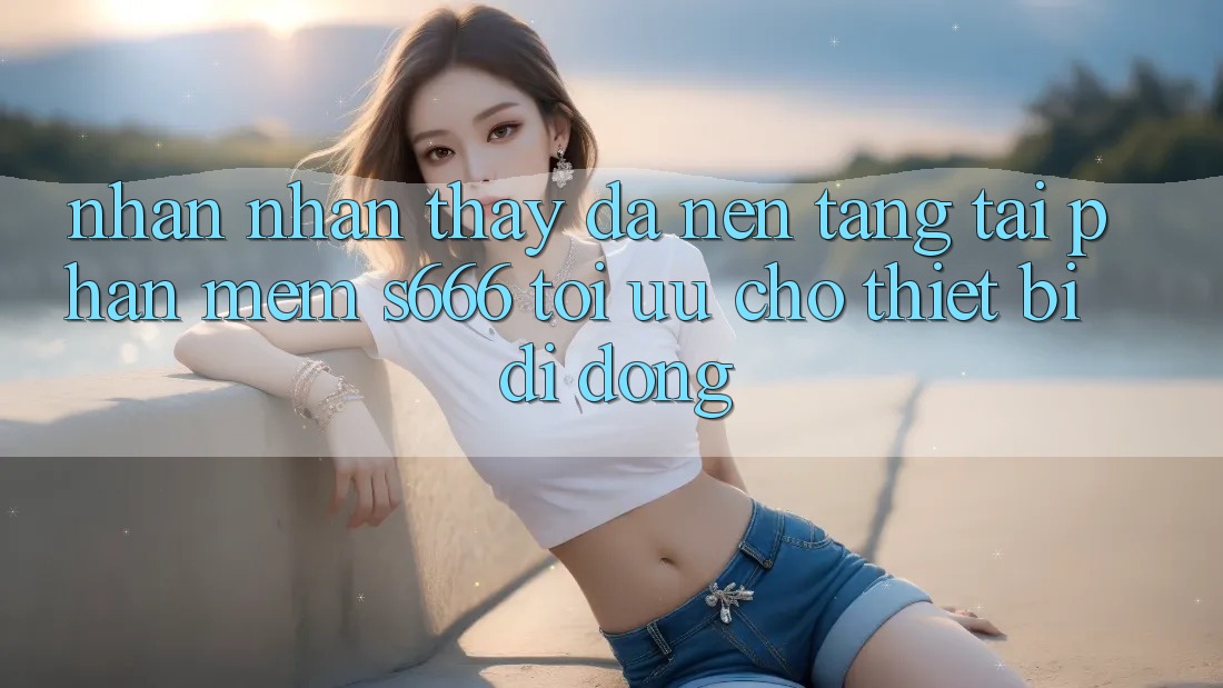 Nhận nhận thấy Đa Nền Tảng – Tải Phần mềm s666 Tối Ưu Cho Thiết Bị Di Động