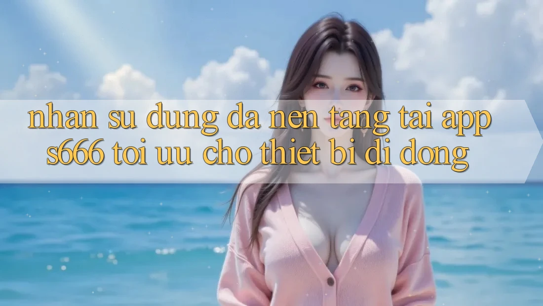 Nhận sử dụng Đa Nền Tảng – Tải App s666 Tối Ưu Cho Thiết Bị Di Động