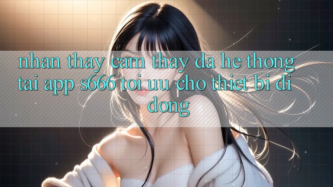 Nhận thấy cảm thấy Đa Hệ thống – Tải App s666 Tối Ưu Cho Thiết Bị Di Động