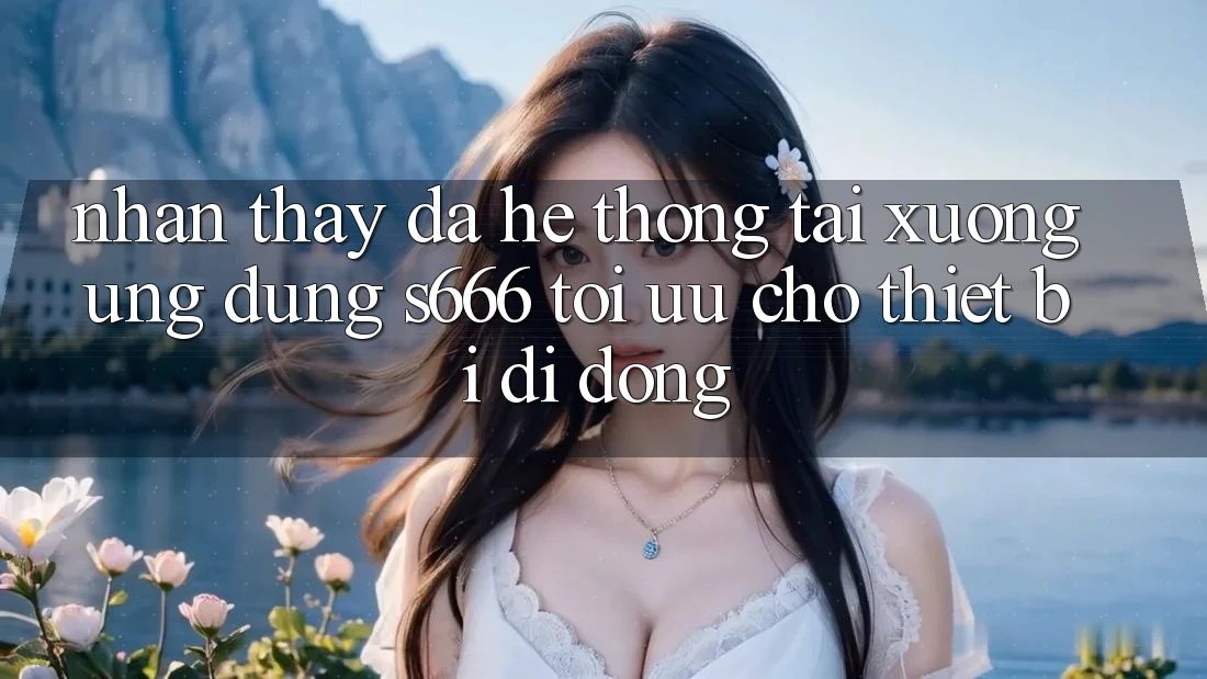 Nhận thấy Đa Hệ thống – Tải xuống Ứng dụng s666 Tối Ưu Cho Thiết Bị Di Động