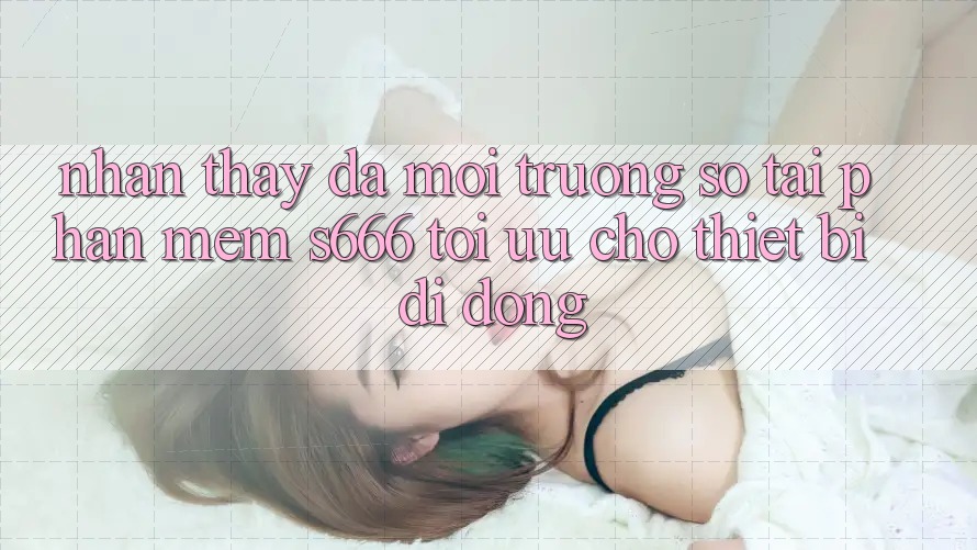 Nhận thấy Đa Môi trường số – Tải Phần mềm s666 Tối Ưu Cho Thiết Bị Di Động