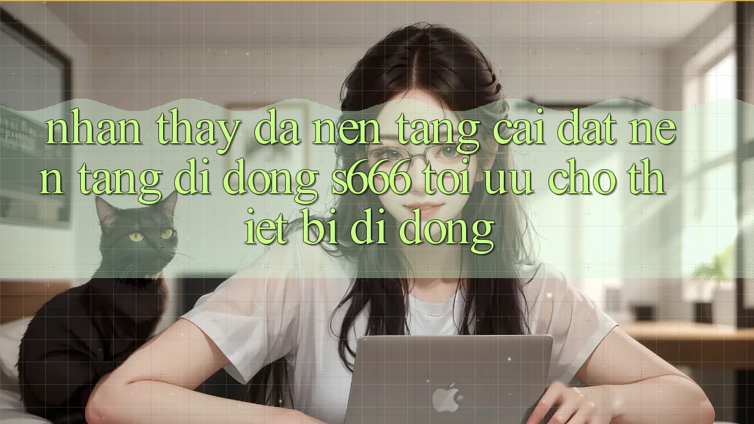 Nhận thấy Đa Nền Tảng – Cài đặt Nền tảng di động s666 Tối Ưu Cho Thiết Bị Di Động