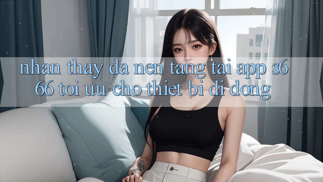 Nhận thấy Đa Nền Tảng – Tải App s666 Tối Ưu Cho Thiết Bị Di Động