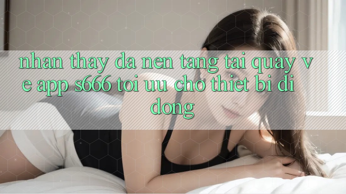 Nhận thấy Đa Nền Tảng – Tải quay về App s666 Tối Ưu Cho Thiết Bị Di Động