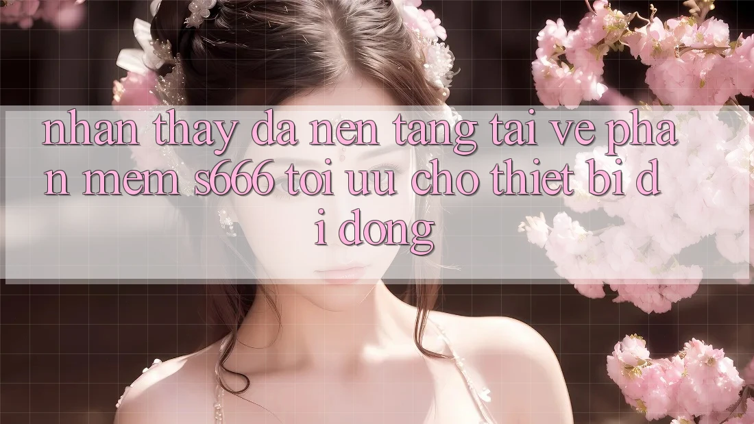 Nhận thấy Đa Nền Tảng – Tải về Phần mềm s666 Tối Ưu Cho Thiết Bị Di Động
