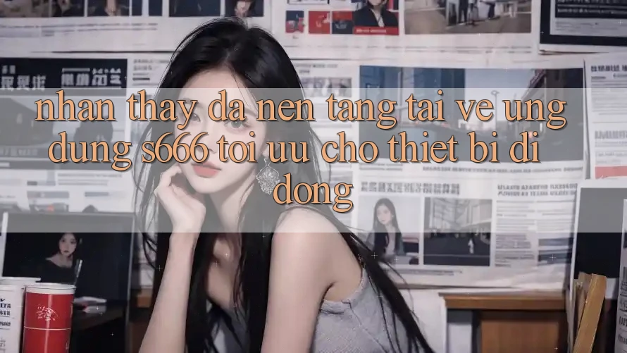 Nhận thấy Đa Nền Tảng – Tải về Ứng dụng s666 Tối Ưu Cho Thiết Bị Di Động
