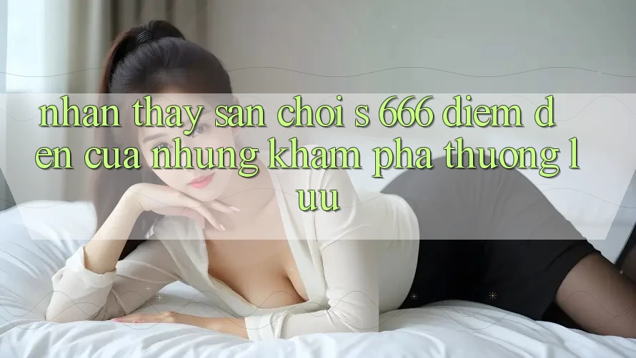 Nhận thấy Sân Chơi s 666 – Điểm Đến Của Những Khám phá Thượng lưu