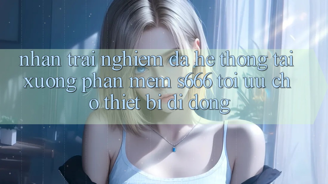 Nhận trải nghiệm Đa Hệ thống – Tải xuống Phần mềm s666 Tối Ưu Cho Thiết Bị Di Động