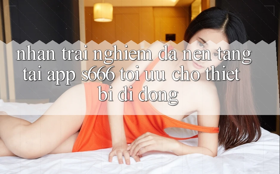 Nhận trải nghiệm Đa Nền tảng – Tải App s666 Tối Ưu Cho Thiết Bị Di Động