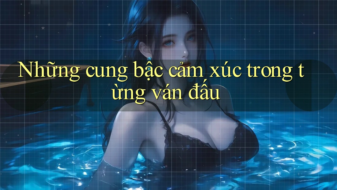 Những cung bậc cảm xúc trong từng ván đấu