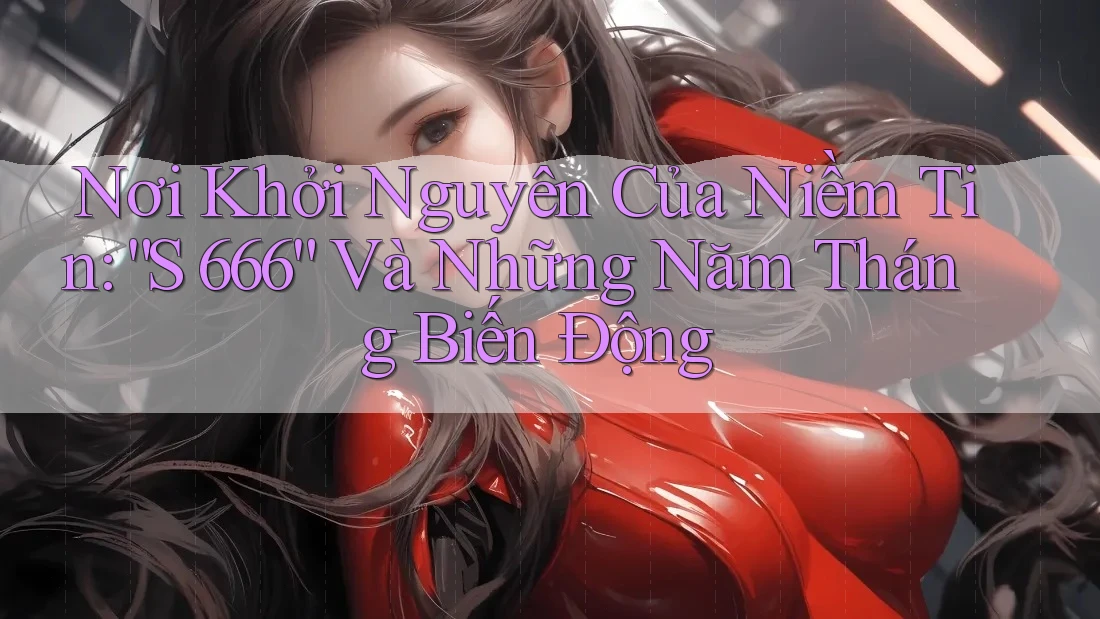 Nơi Khởi Nguyên Của Niềm Tin: “S 666” Và Những Năm Tháng Biến Động