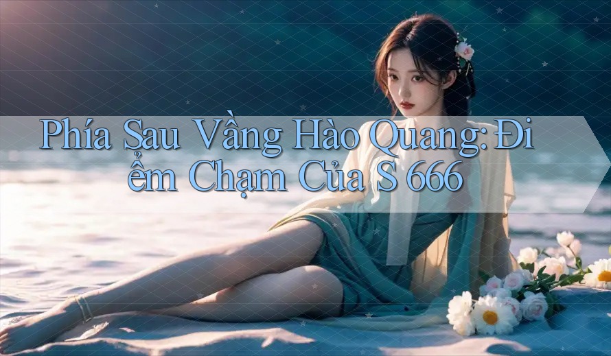 Phía Sau Vầng Hào Quang: Điểm Chạm Của S 666