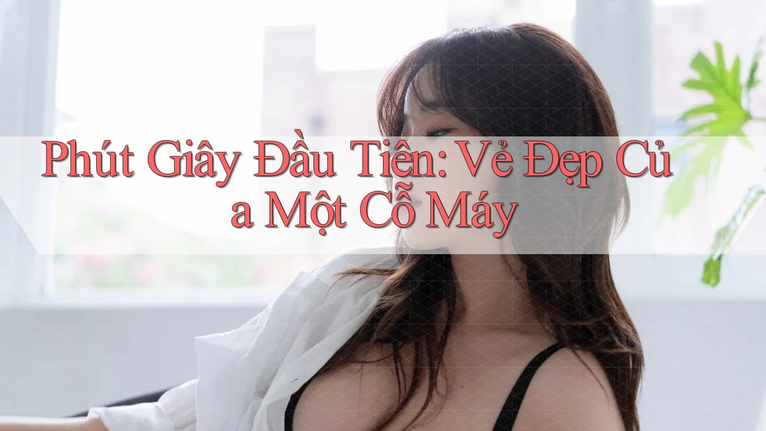 Phút Giây Đầu Tiên: Vẻ Đẹp Của Một Cỗ Máy