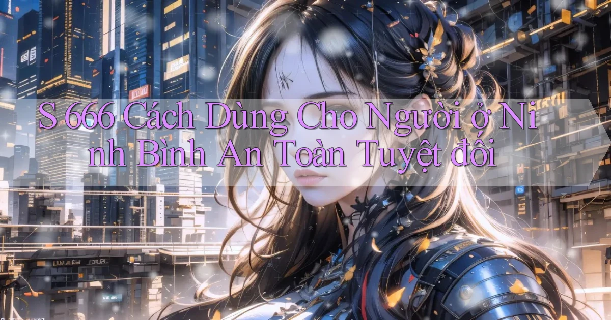 s 666 cách dùng cho người ở Ninh Bình an toàn tuyệt đối