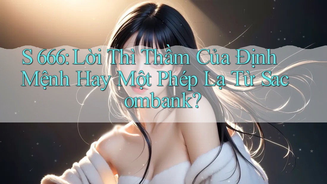 S 666: Lời Thì Thầm Của Định Mệnh Hay Một Phép Lạ Từ Sacombank?