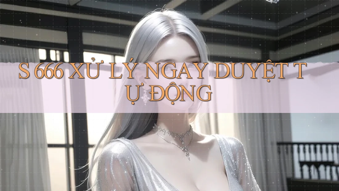 S 666 XỬ LÝ NGAY DUYỆT TỰ ĐỘNG