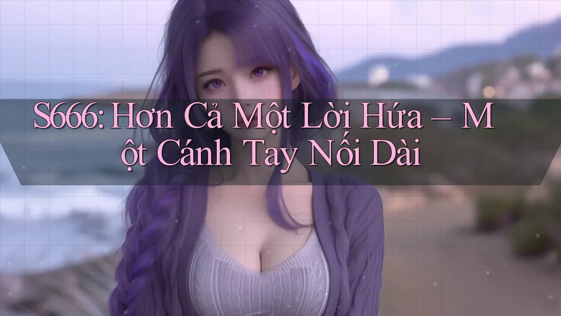 S666: Hơn Cả Một Lời Hứa – Một Cánh Tay Nối Dài