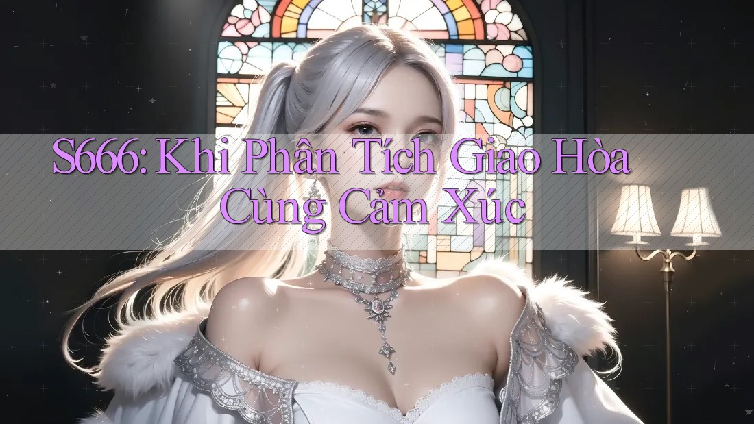 S666: Khi Phân Tích Giao Hòa Cùng Cảm Xúc