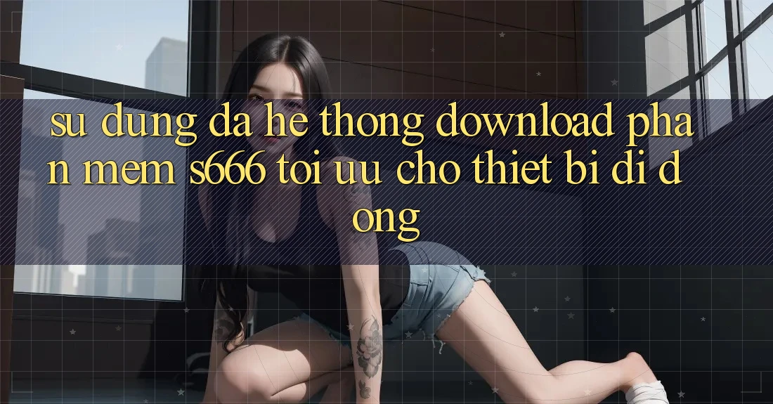 Sử dụng Đa Hệ thống – Download Phần mềm s666 Tối Ưu Cho Thiết Bị Di Động