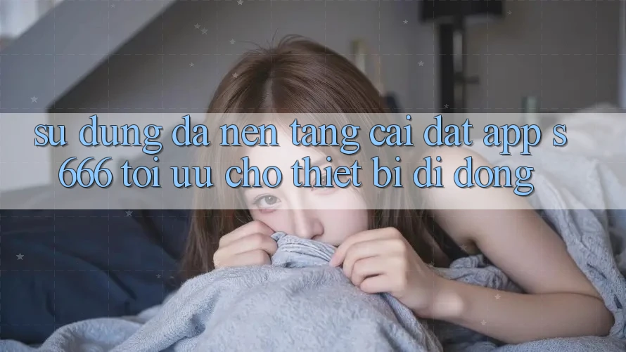 Sử dụng Đa Nền Tảng – Cài đặt App s666 Tối Ưu Cho Thiết Bị Di Động