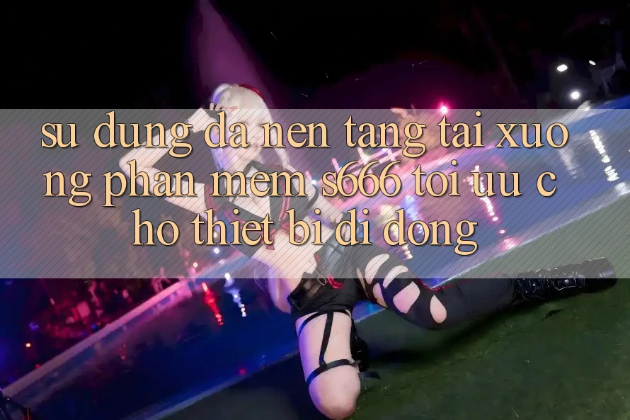 Sử dụng Đa Nền Tảng – Tải xuống Phần mềm s666 Tối Ưu Cho Thiết Bị Di Động