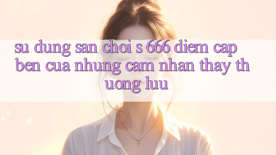 Sử dụng Sân Chơi s 666 – Điểm Cập bến Của Những Cảm nhận thấy Thượng Lưu