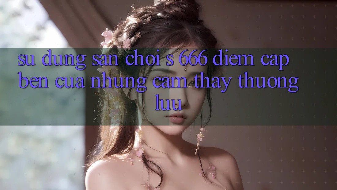 Sử dụng Sân Chơi s 666 – Điểm Cập bến Của Những Cảm thấy Thượng Lưu