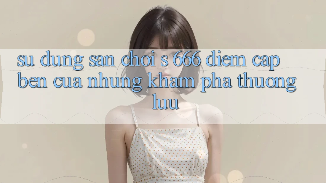 Sử dụng Sân Chơi s 666 – Điểm Cập bến Của Những Khám phá Thượng Lưu