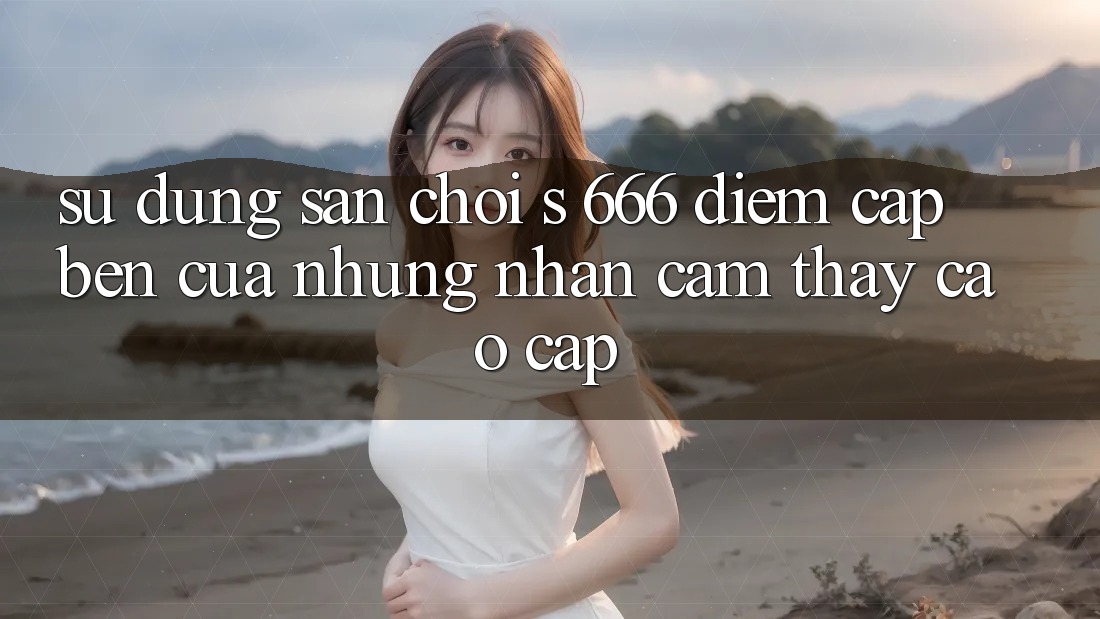 Sử dụng Sân Chơi s 666 – Điểm Cập bến Của Những Nhận cảm thấy Cao cấp
