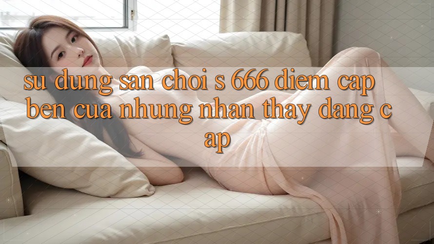 Sử dụng Sân Chơi s 666 – Điểm Cập bến Của Những Nhận thấy Đẳng cấp