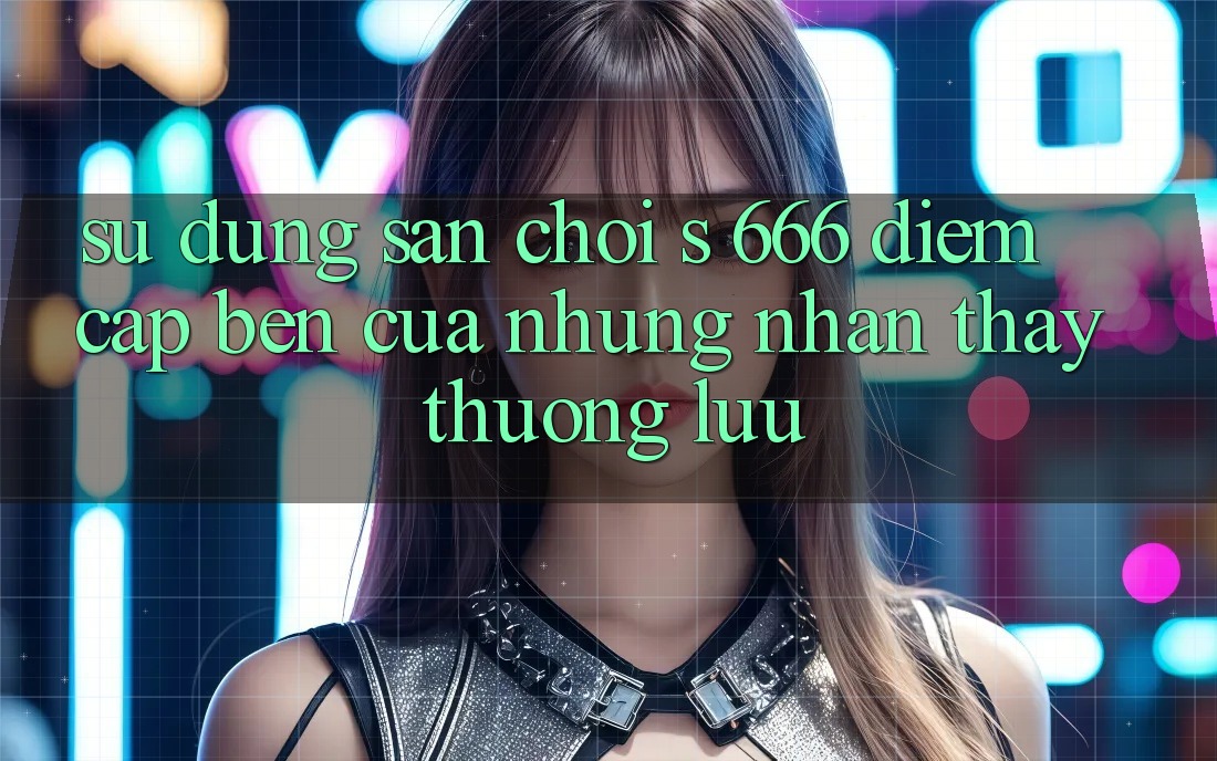 Sử dụng Sân Chơi s 666 – Điểm Cập bến Của Những Nhận thấy Thượng Lưu
