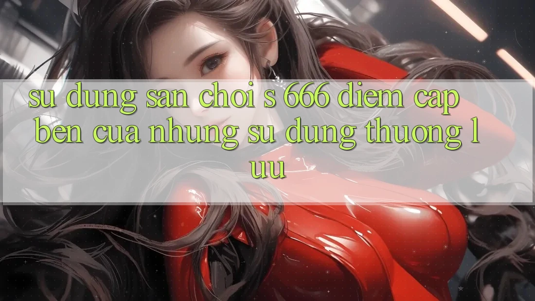 Sử dụng Sân Chơi s 666 – Điểm Cập bến Của Những Sử dụng Thượng Lưu